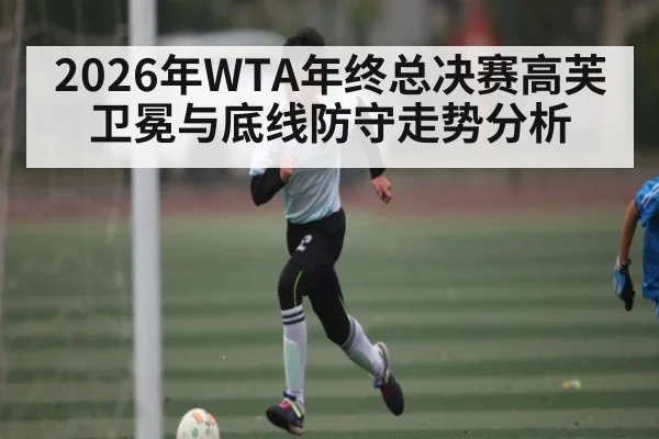 2026年WTA年终总决赛高芙卫冕与底线防守走势分析